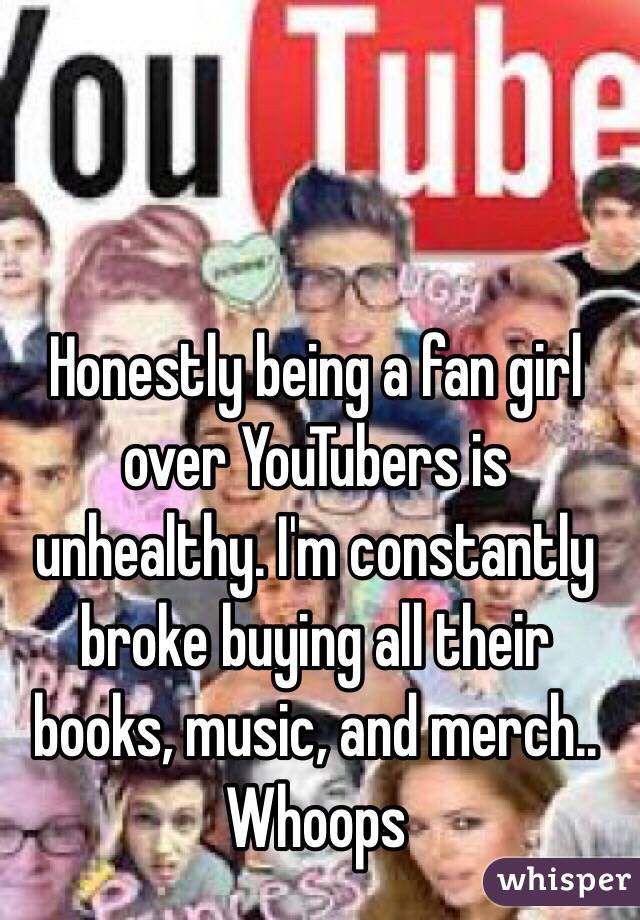 Honestly being a fan girl over YouTubers is unhealthy. I'm constantly broke buying all their books, music, and merch.. Whoops