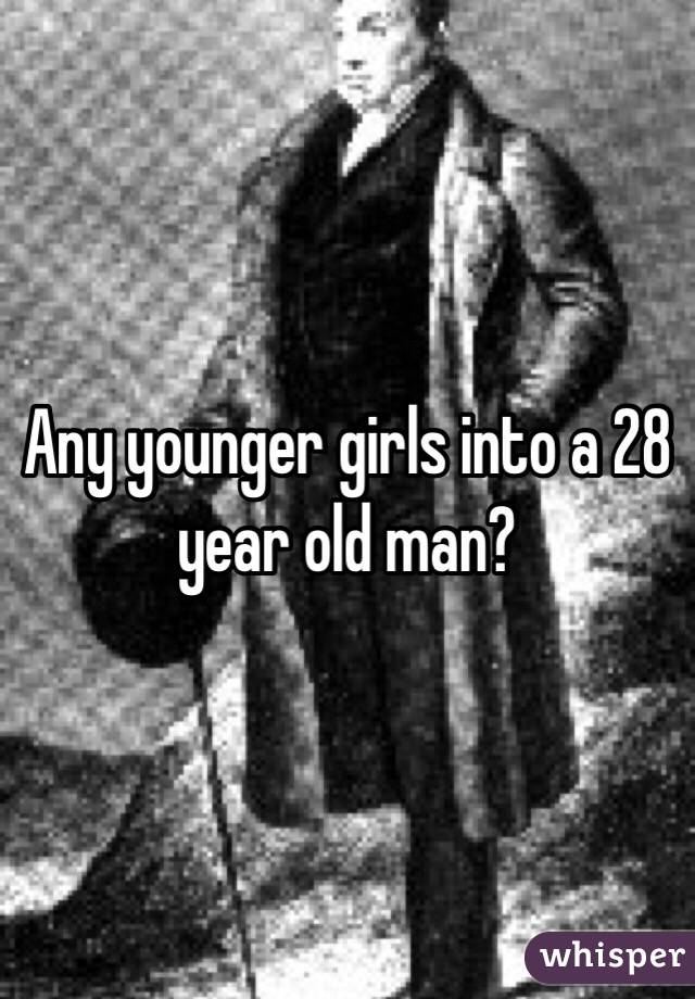 Any younger girls into a 28 year old man? 