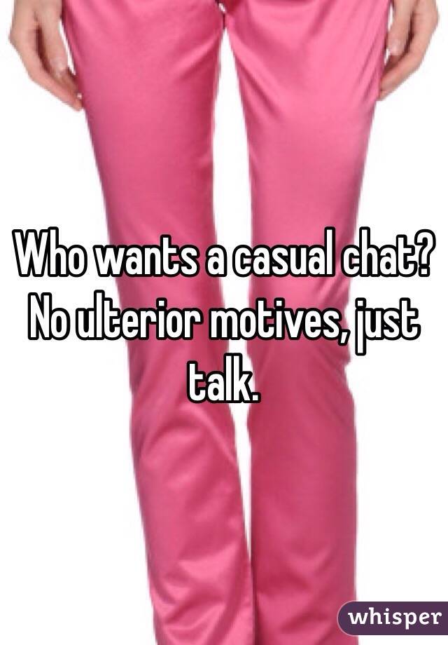 Who wants a casual chat? No ulterior motives, just talk. 