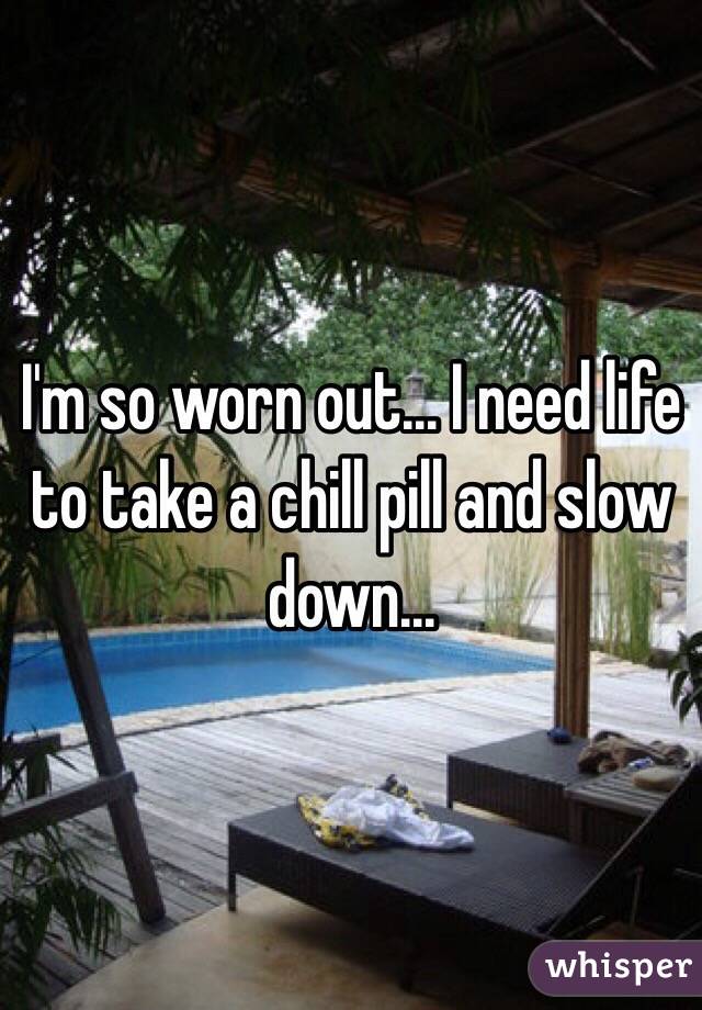 I'm so worn out... I need life to take a chill pill and slow down... 