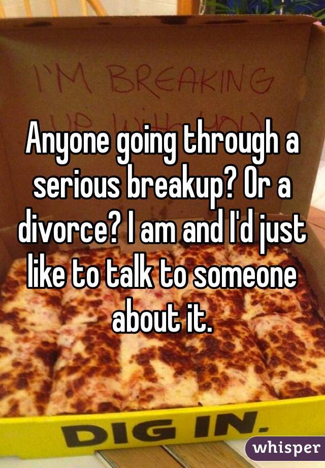Anyone going through a serious breakup? Or a divorce? I am and I'd just like to talk to someone about it.