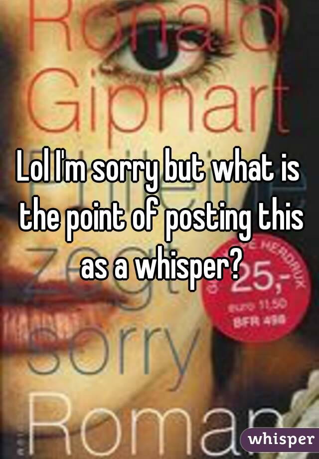 Lol I'm sorry but what is the point of posting this as a whisper?