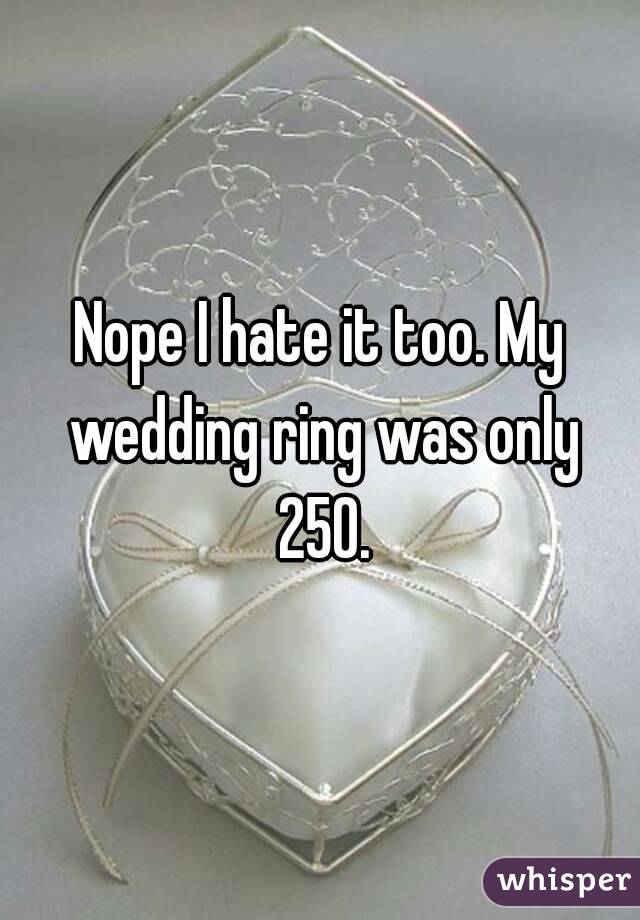 Nope I hate it too. My wedding ring was only 250.
