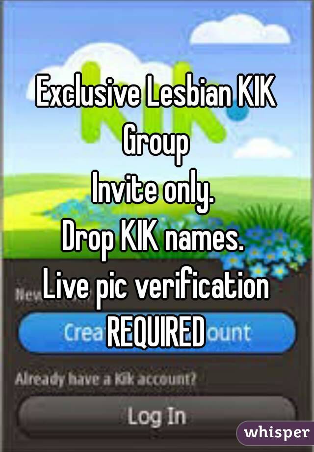Exclusive Lesbian KIK Group 
Invite only. 
Drop KIK names. 
Live pic verification REQUIRED 