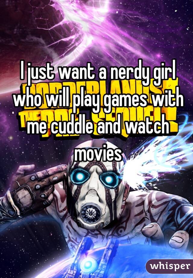 I just want a nerdy girl who will play games with me cuddle and watch movies