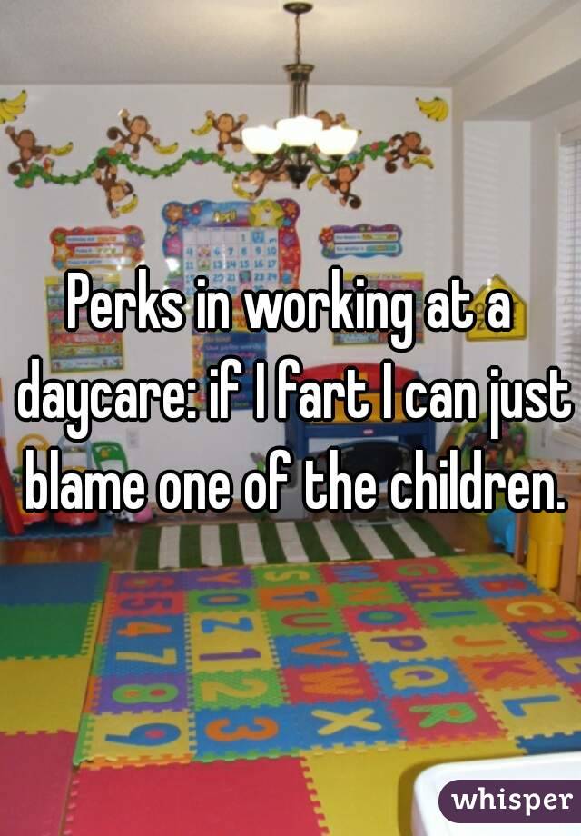 Perks in working at a daycare: if I fart I can just blame one of the children.