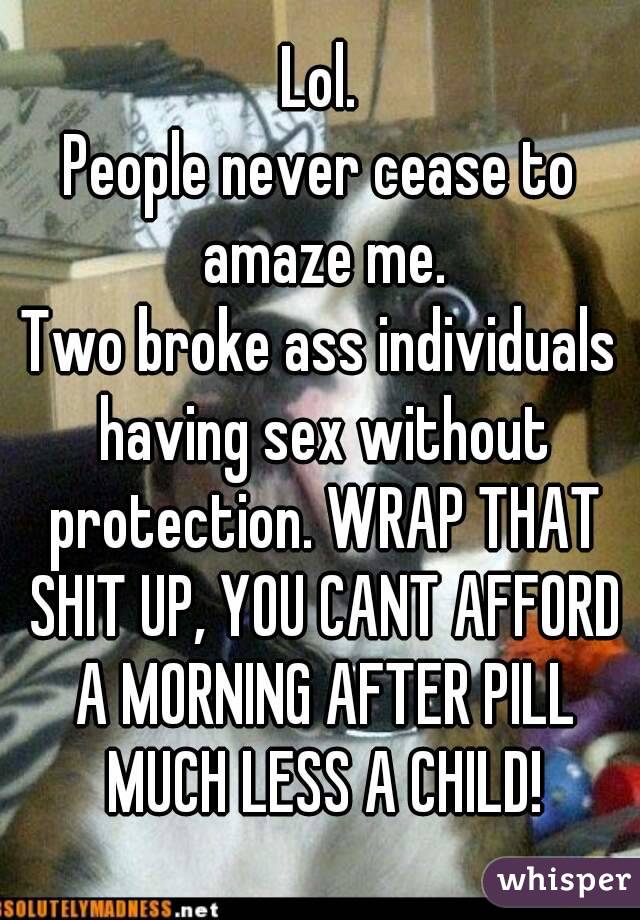 Lol.
People never cease to amaze me.
Two broke ass individuals having sex without protection. WRAP THAT SHIT UP, YOU CANT AFFORD A MORNING AFTER PILL MUCH LESS A CHILD!
