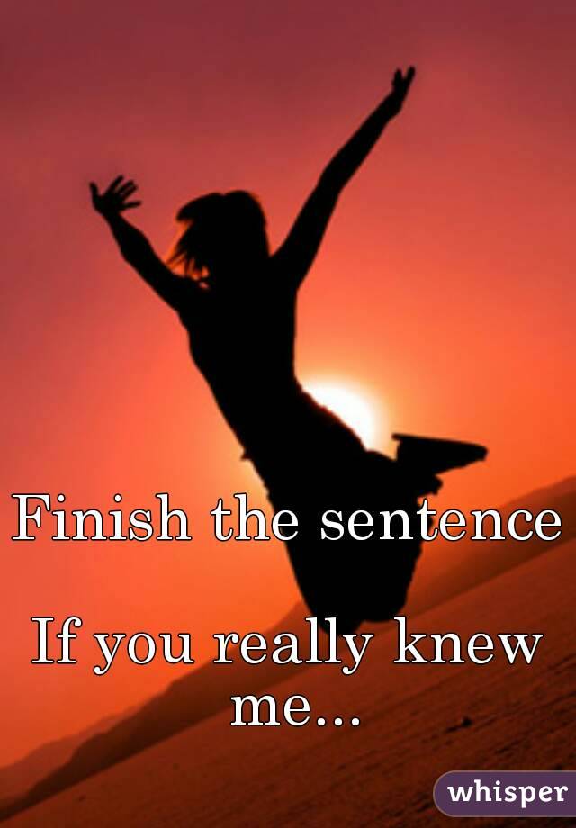 Finish the sentence 
If you really knew me...