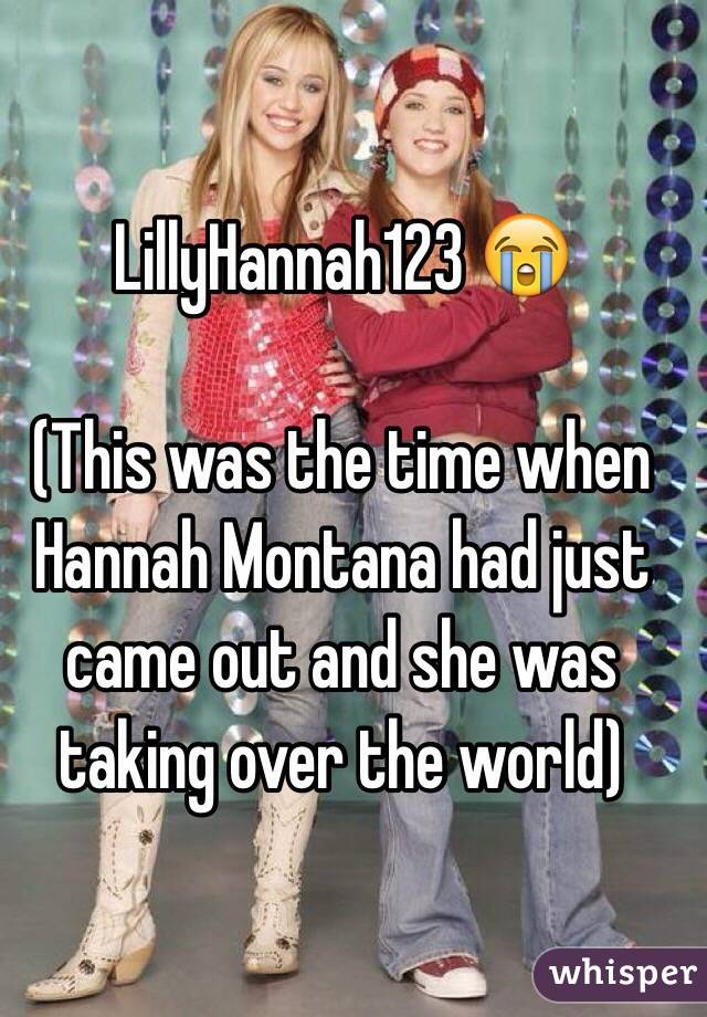 LillyHannah123 😭 

(This was the time when Hannah Montana had just came out and she was taking over the world) 