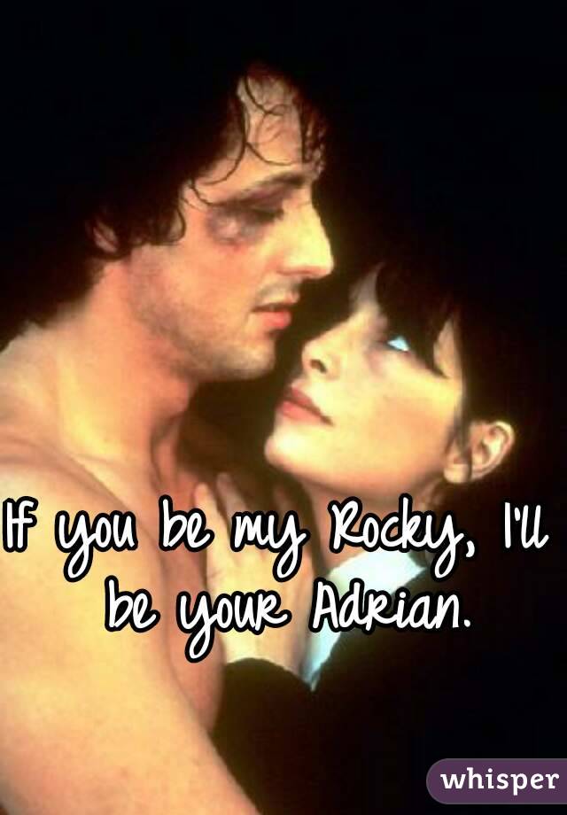 If you be my Rocky, I'll be your Adrian.