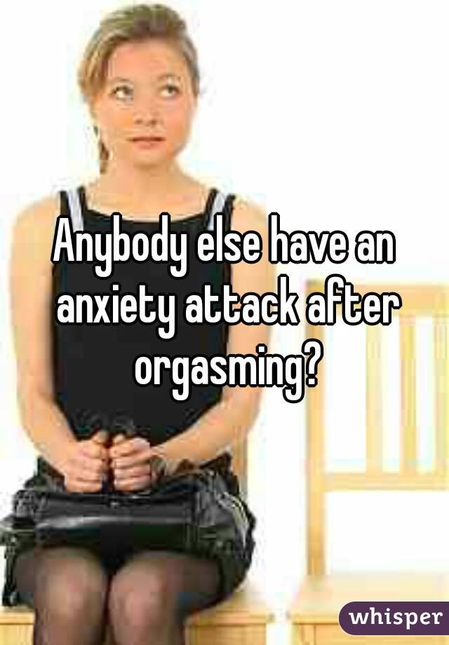 Anybody else have an anxiety attack after orgasming?