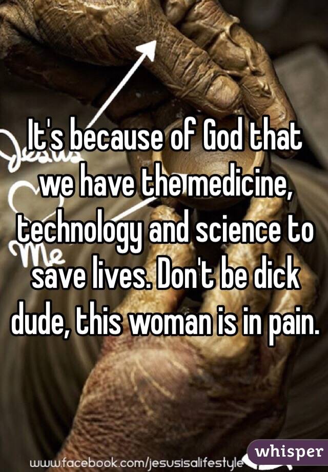 It's because of God that we have the medicine, technology and science to save lives. Don't be dick dude, this woman is in pain.