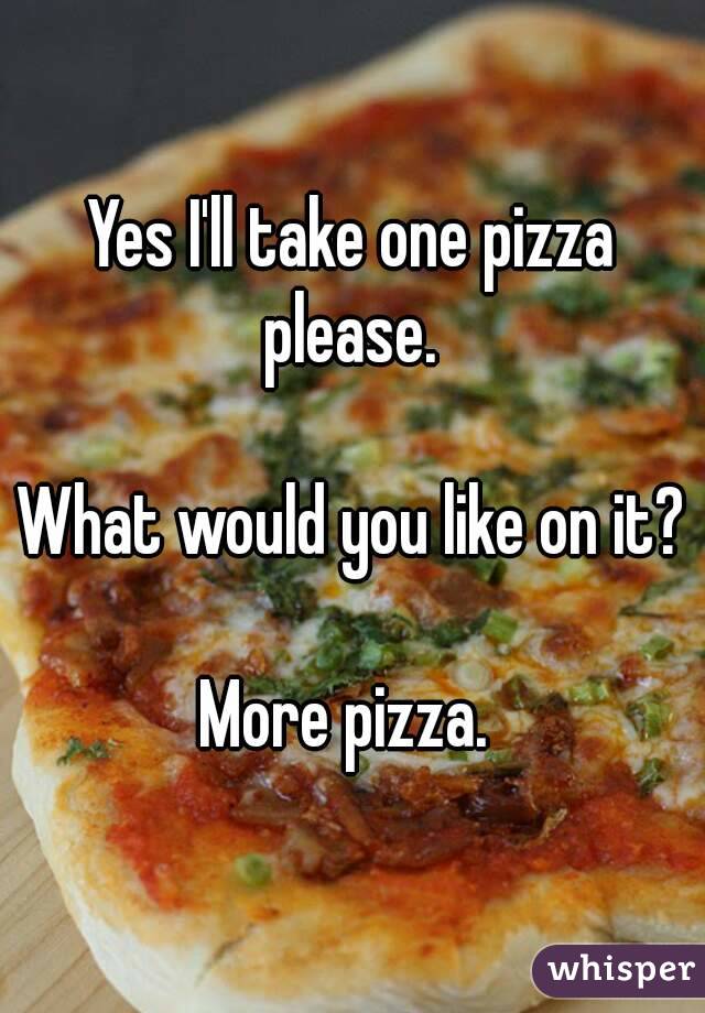 Yes I'll take one pizza please. 

What would you like on it?

More pizza. 