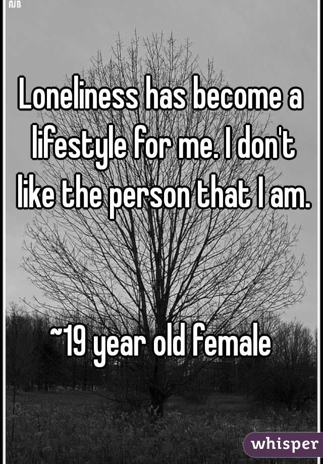 Loneliness has become a lifestyle for me. I don't like the person that I am.


~19 year old female