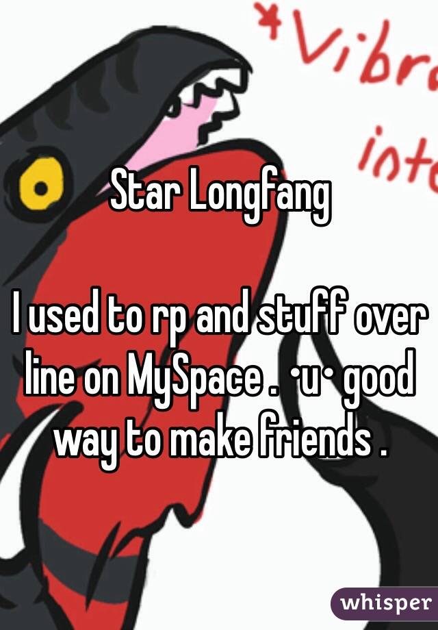 Star Longfang

I used to rp and stuff over line on MySpace . •u• good way to make friends . 