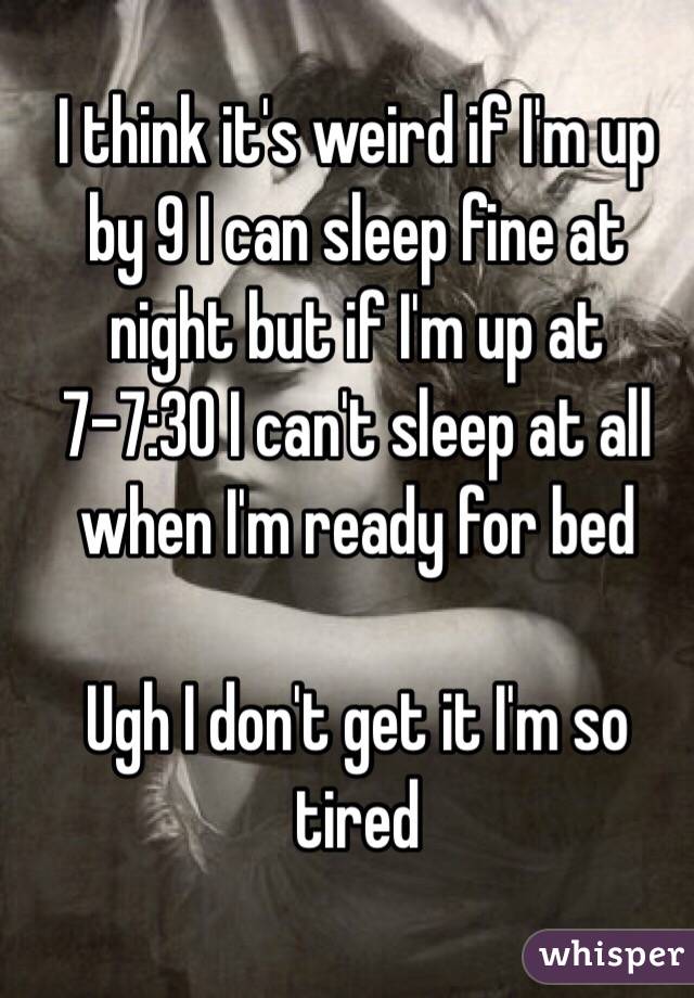 I think it's weird if I'm up by 9 I can sleep fine at night but if I'm up at 7-7:30 I can't sleep at all when I'm ready for bed 

Ugh I don't get it I'm so tired 