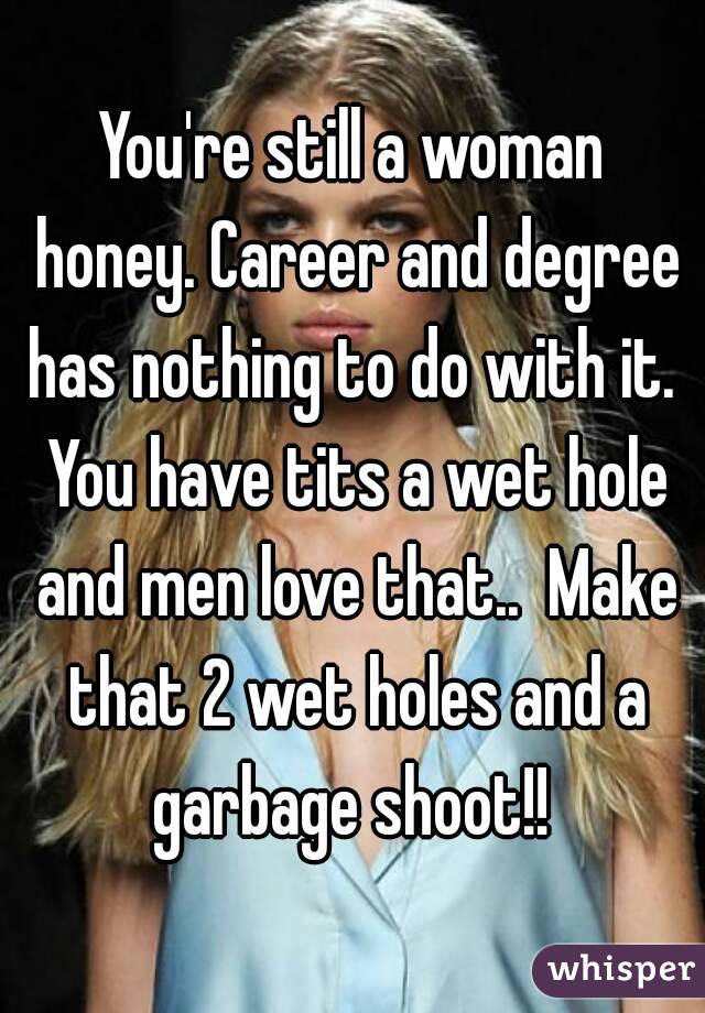 You're still a woman honey. Career and degree has nothing to do with it.  You have tits a wet hole and men love that..  Make that 2 wet holes and a garbage shoot!! 