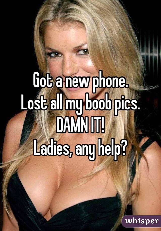 Got a new phone.
Lost all my boob pics.
DAMN IT!
Ladies, any help?