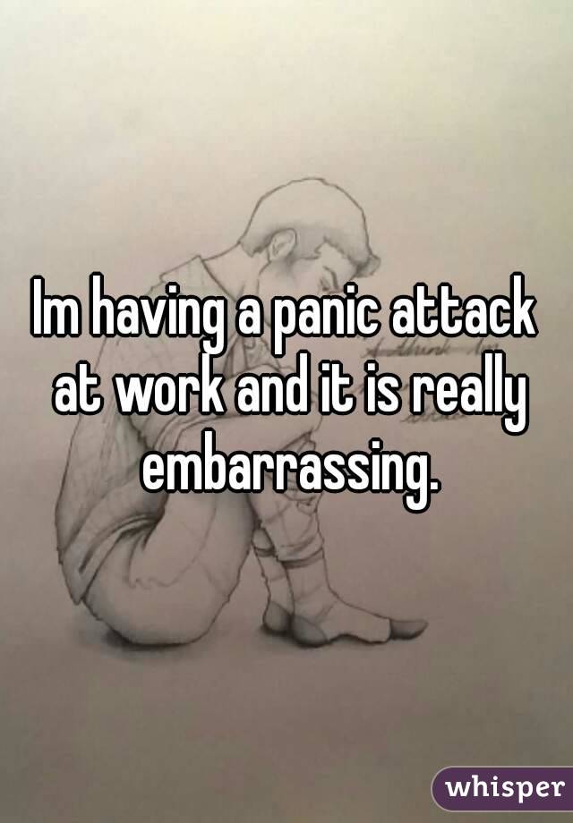 Im having a panic attack at work and it is really embarrassing.