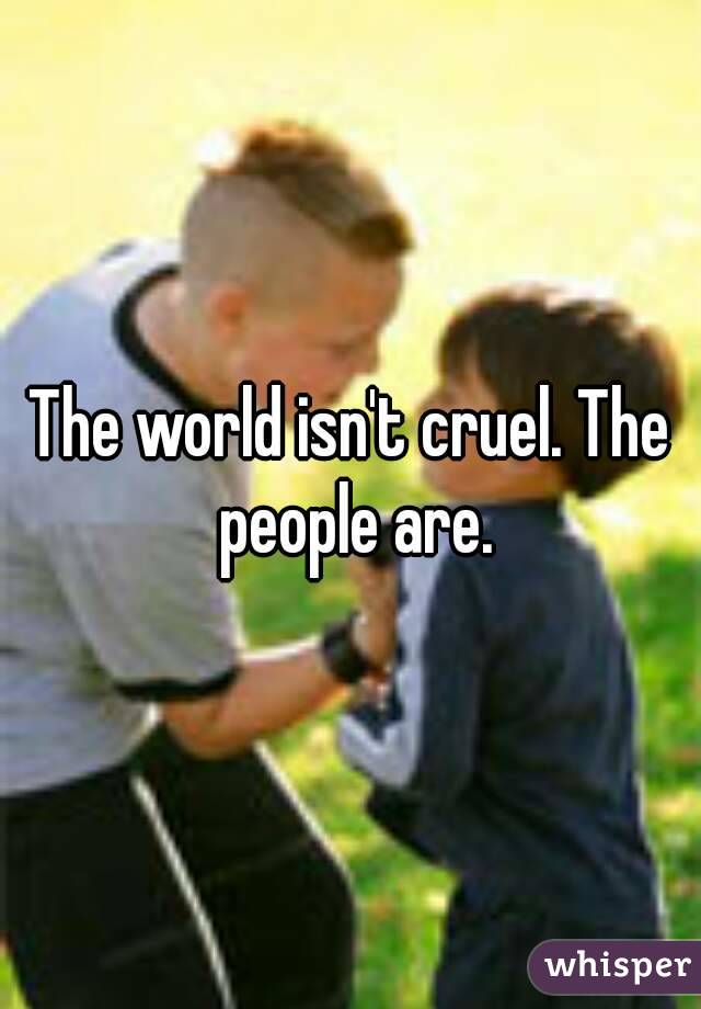 The world isn't cruel. The people are.