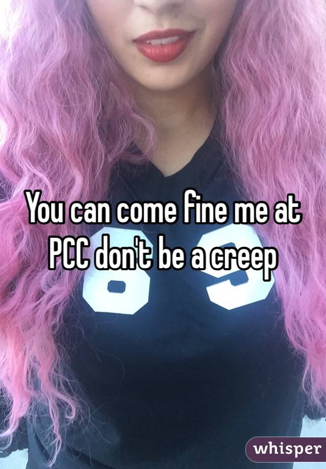 You can come fine me at PCC don't be a creep