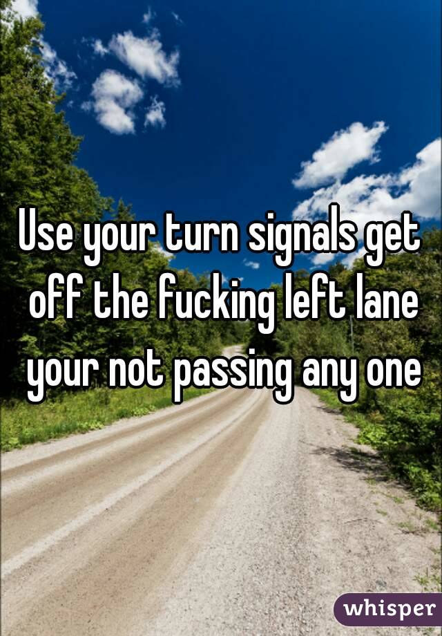 Use your turn signals get off the fucking left lane your not passing any one