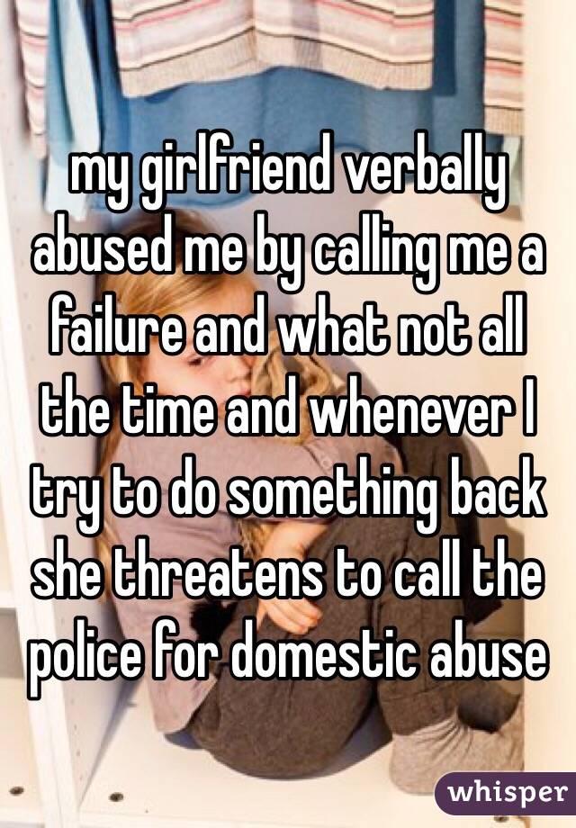 my girlfriend verbally abused me by calling me a failure and what not all the time and whenever I try to do something back she threatens to call the police for domestic abuse 