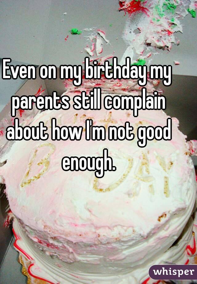 Even on my birthday my parents still complain about how I'm not good enough.