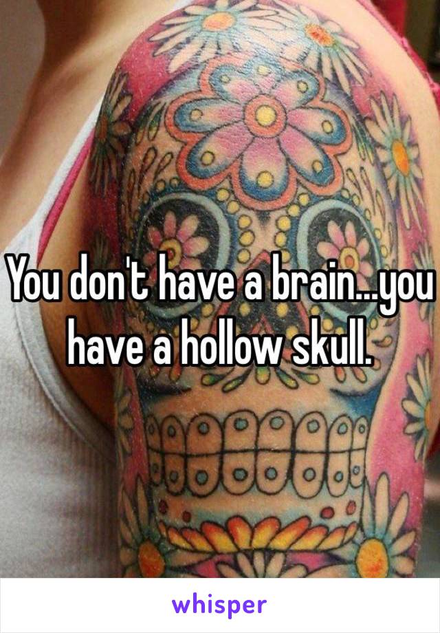 You don't have a brain...you have a hollow skull. 