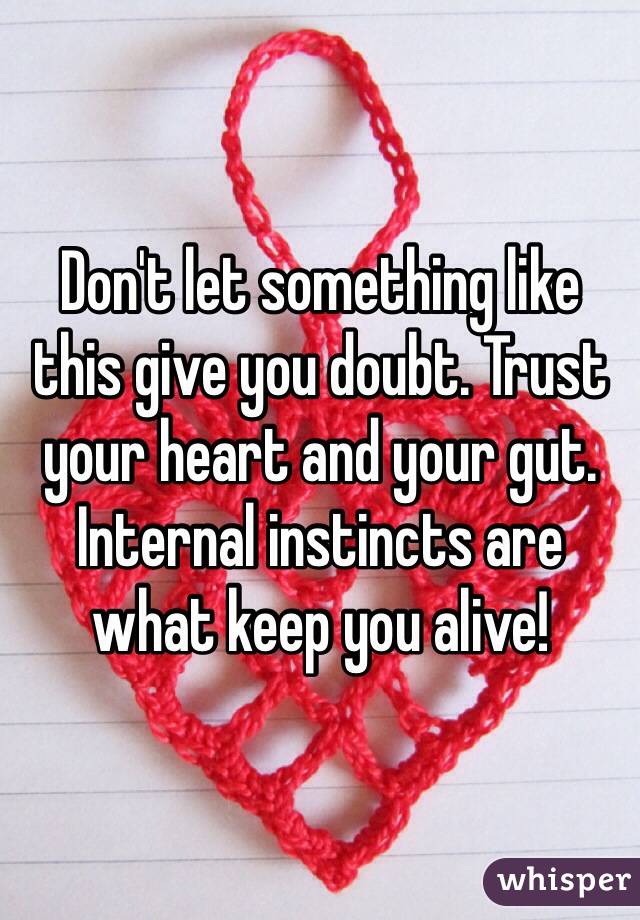Don't let something like this give you doubt. Trust your heart and your gut. Internal instincts are what keep you alive!