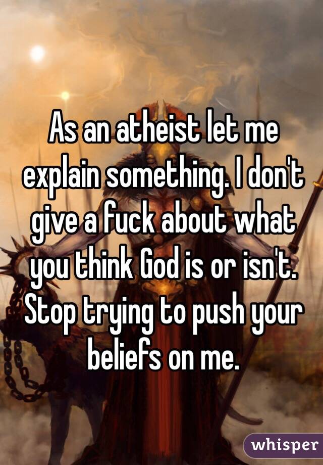 As an atheist let me explain something. I don't give a fuck about what you think God is or isn't. Stop trying to push your beliefs on me.