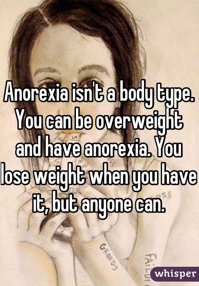 Anorexia isn't a body type. You can be overweight and have anorexia. You lose weight when you have it, but anyone can.