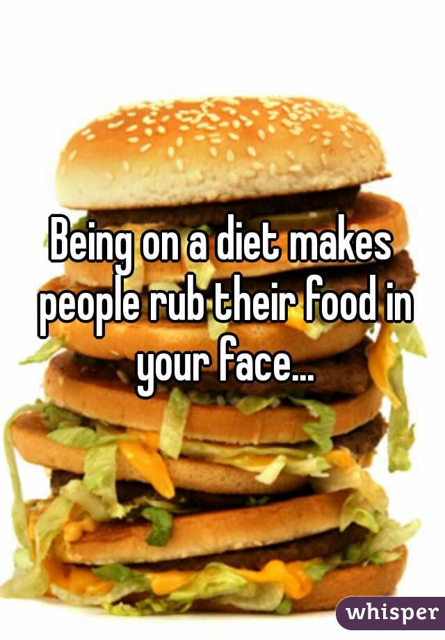 Being on a diet makes people rub their food in your face...