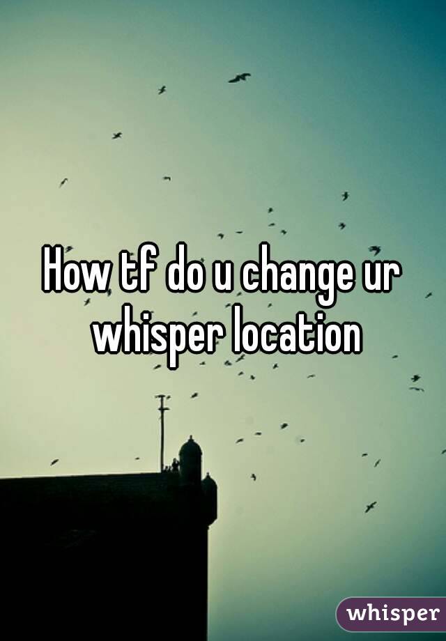 How tf do u change ur whisper location