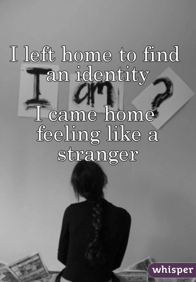 I left home to find an identity

I came home feeling like a stranger