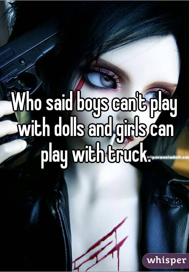 Who said boys can't play with dolls and girls can play with truck.