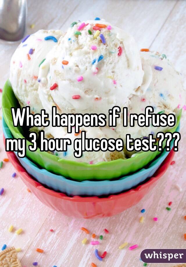 What happens if I refuse my 3 hour glucose test???