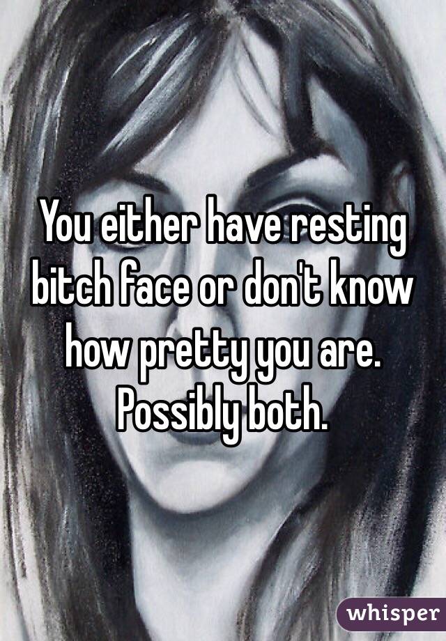 You either have resting bitch face or don't know how pretty you are. Possibly both.
