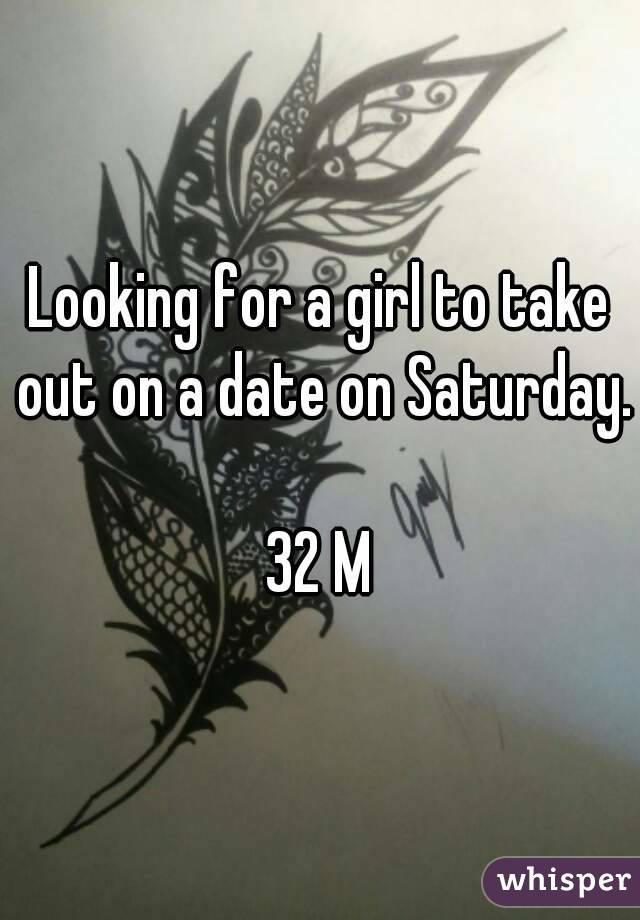 Looking for a girl to take out on a date on Saturday. 
32 M