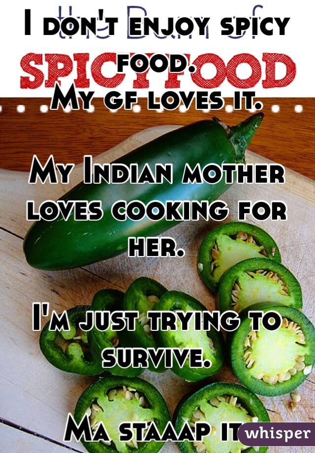 I don't enjoy spicy food.
My gf loves it.

My Indian mother loves cooking for her.

I'm just trying to survive.

Ma staaap it. 