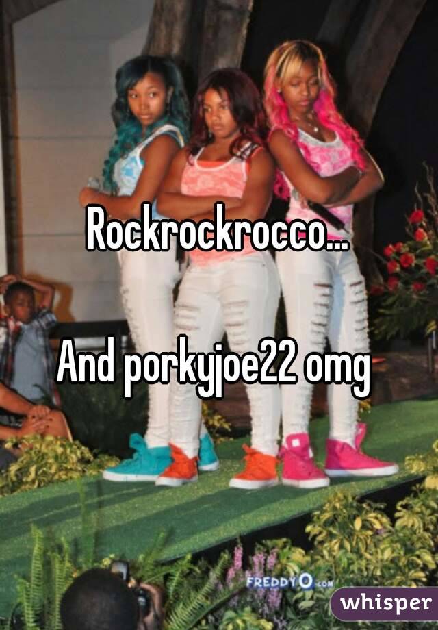 Rockrockrocco...

And porkyjoe22 omg 