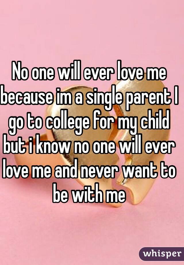 No one will ever love me because im a single parent I go to college for my child but i know no one will ever love me and never want to be with me 