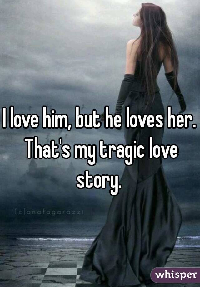 I love him, but he loves her. That's my tragic love story. 