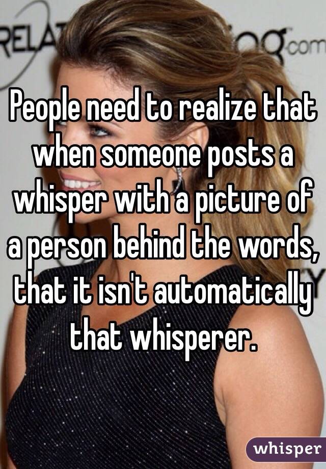 People need to realize that when someone posts a whisper with a picture of a person behind the words, that it isn't automatically that whisperer. 