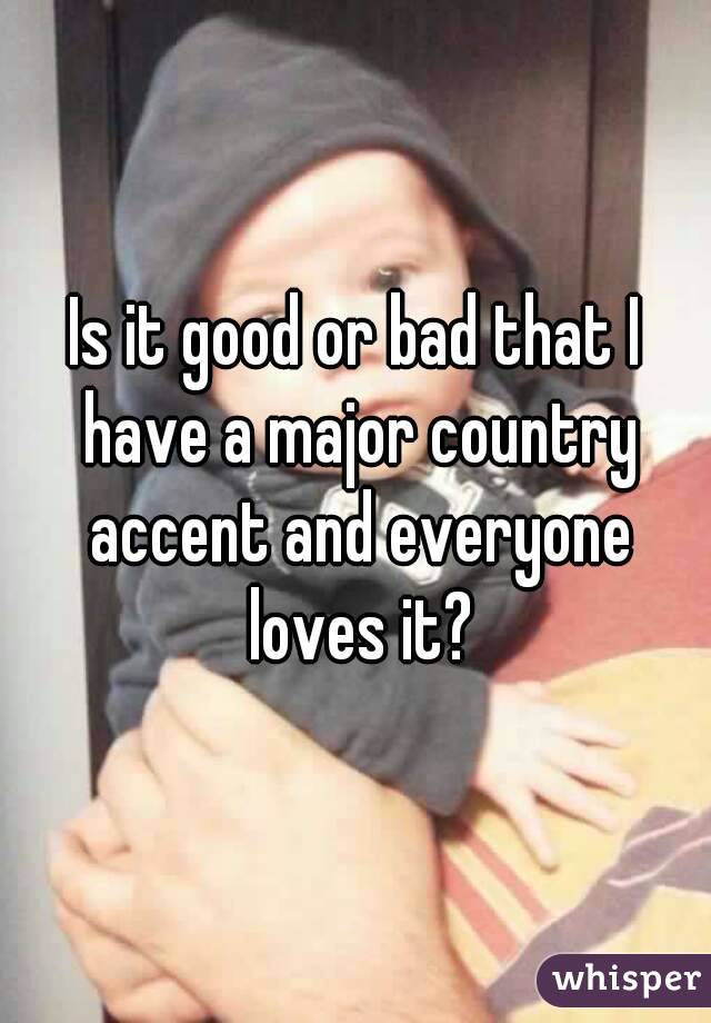 Is it good or bad that I have a major country accent and everyone loves it?
