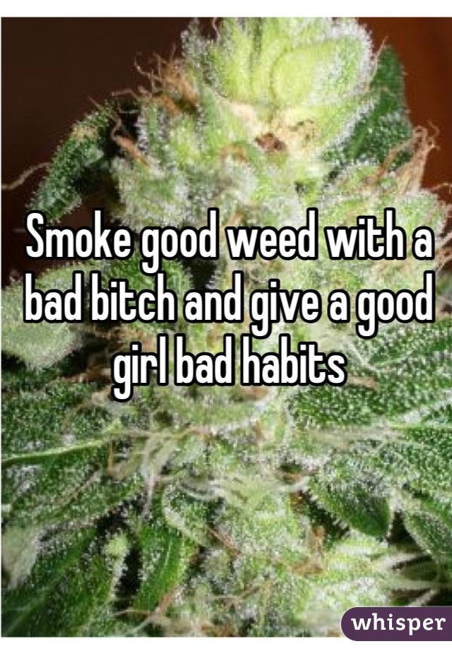 Smoke good weed with a bad bitch and give a good girl bad habits
