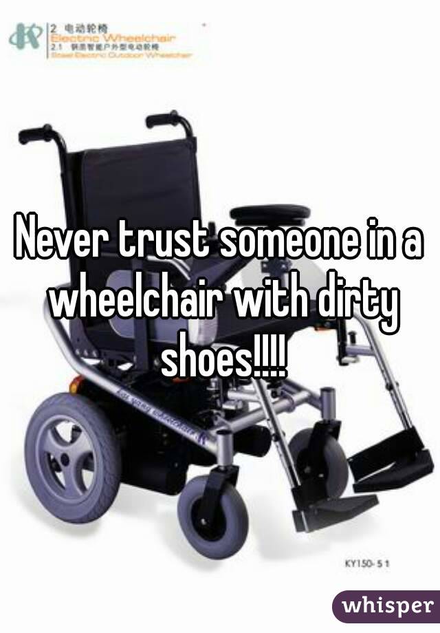 Never trust someone in a wheelchair with dirty shoes!!!!