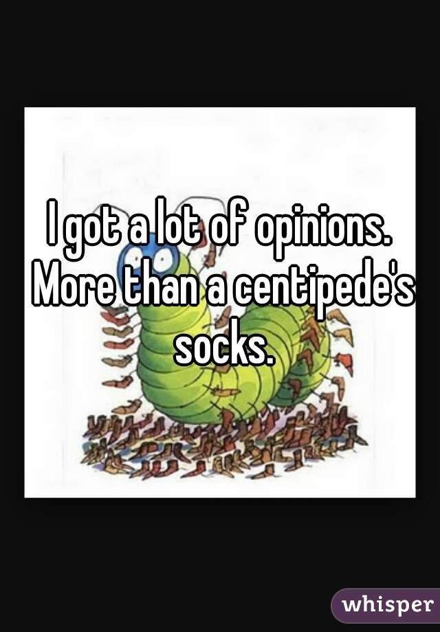I got a lot of opinions. More than a centipede's socks.
