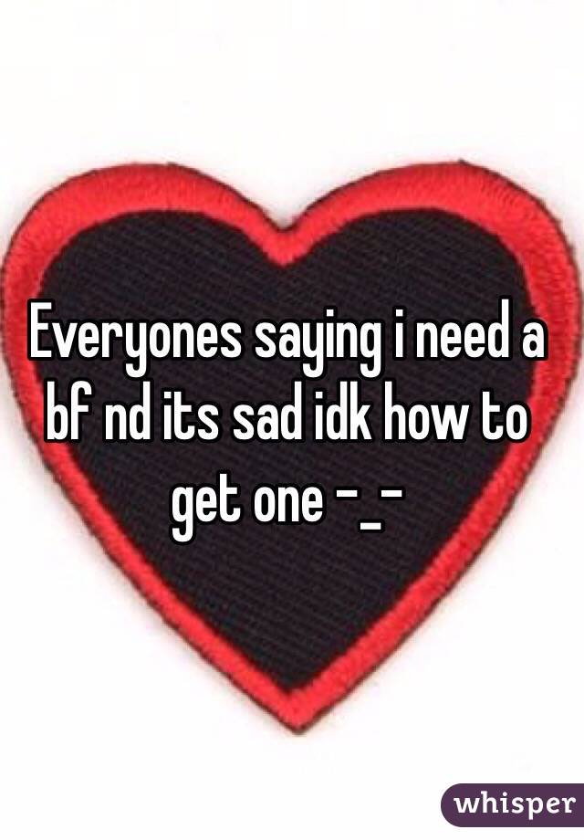 Everyones saying i need a bf nd its sad idk how to get one -_-