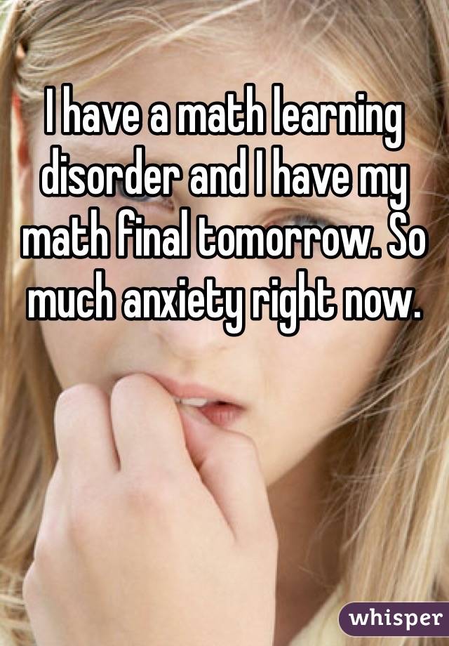I have a math learning disorder and I have my math final tomorrow. So much anxiety right now. 
